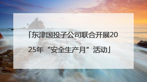 东津国投子公司联合开展2025年“安全生产月”活动